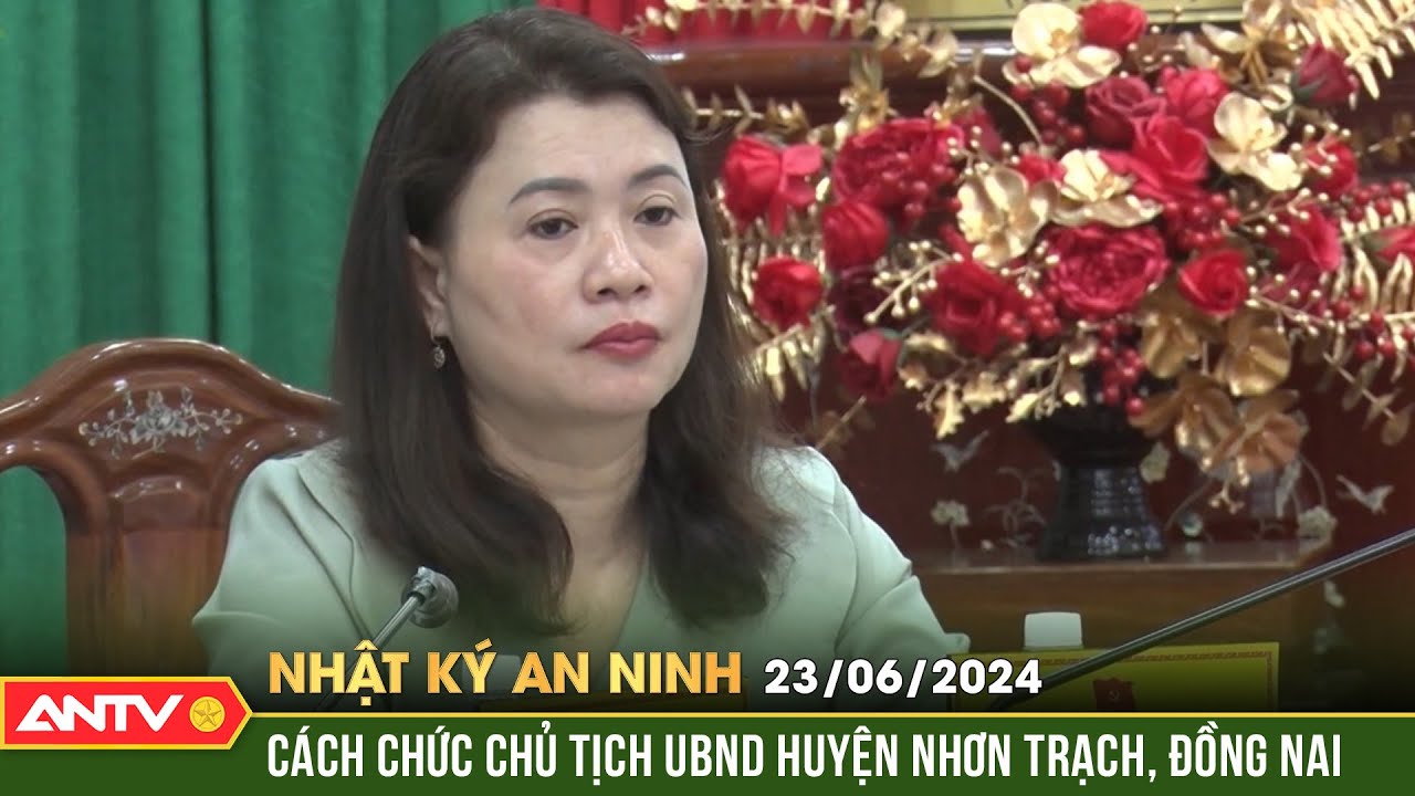 Nhật ký an ninh ngày 23/6: Cách chức Chủ tịch UBND Huyện Nhơn Trạch, Đồng Nai | ANTV