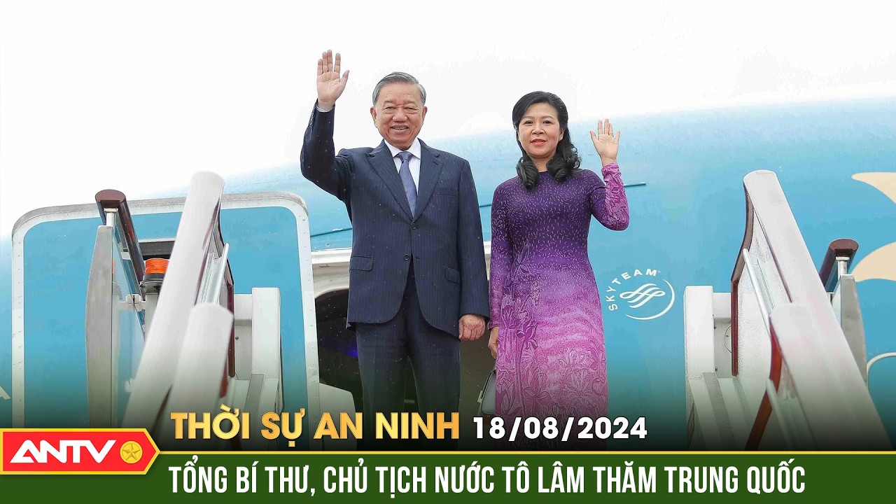 Tổng Bí thư, Chủ tịch nước Tô Lâm và Phu nhân sang thăm Trung Quốc | Thời sự an ninh ngày 18/8 |ANTV