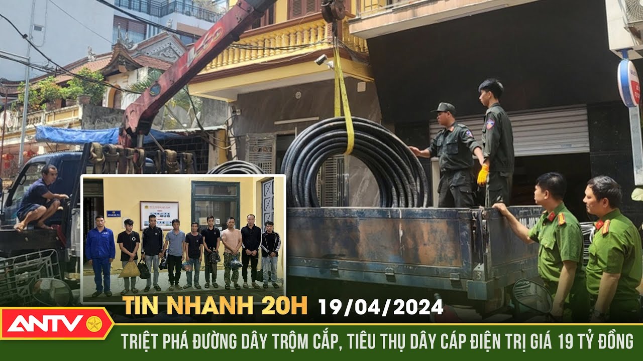 Tin nhanh 20h ngày 19/4: triệt phá đường dây trộm cắp, tiêu thụ dây cáp điện trị giá 19 tỷ đồng