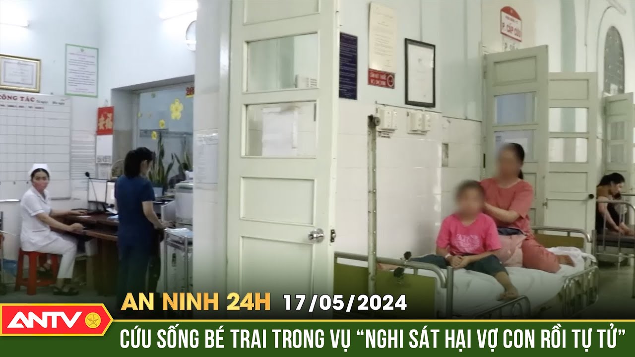 An ninh 24h ngày 17/5: Cứu sống bé trai trong vụ "Nghi sát hại vợ con rồi tự tử" | ANTV