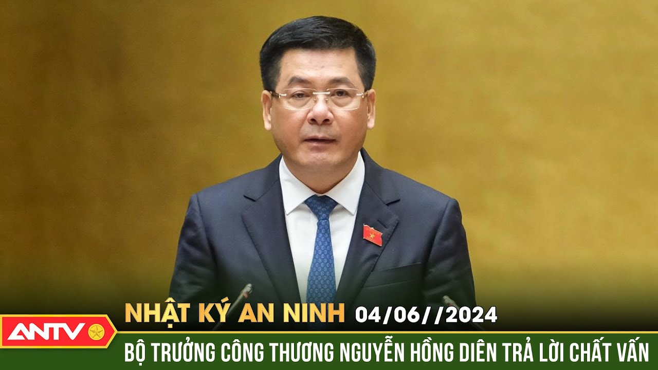 Nhật ký an ninh ngày 4/6: Bộ trưởng Công Thương Nguyễn Hồng Diên trả lời chất vấn | ANTV