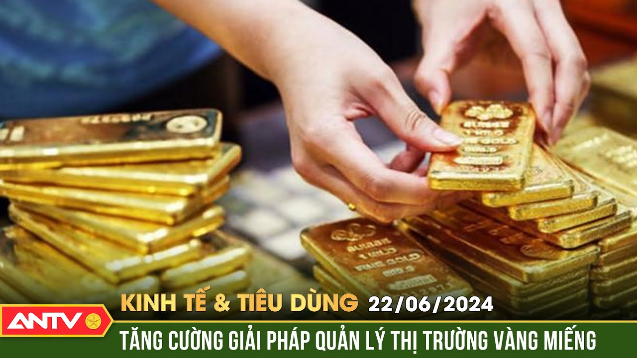 Bản tin kinh tế & tiêu dùng 22/6: Tăng cường các biện pháp quản lý thị trường vàng | ANTV