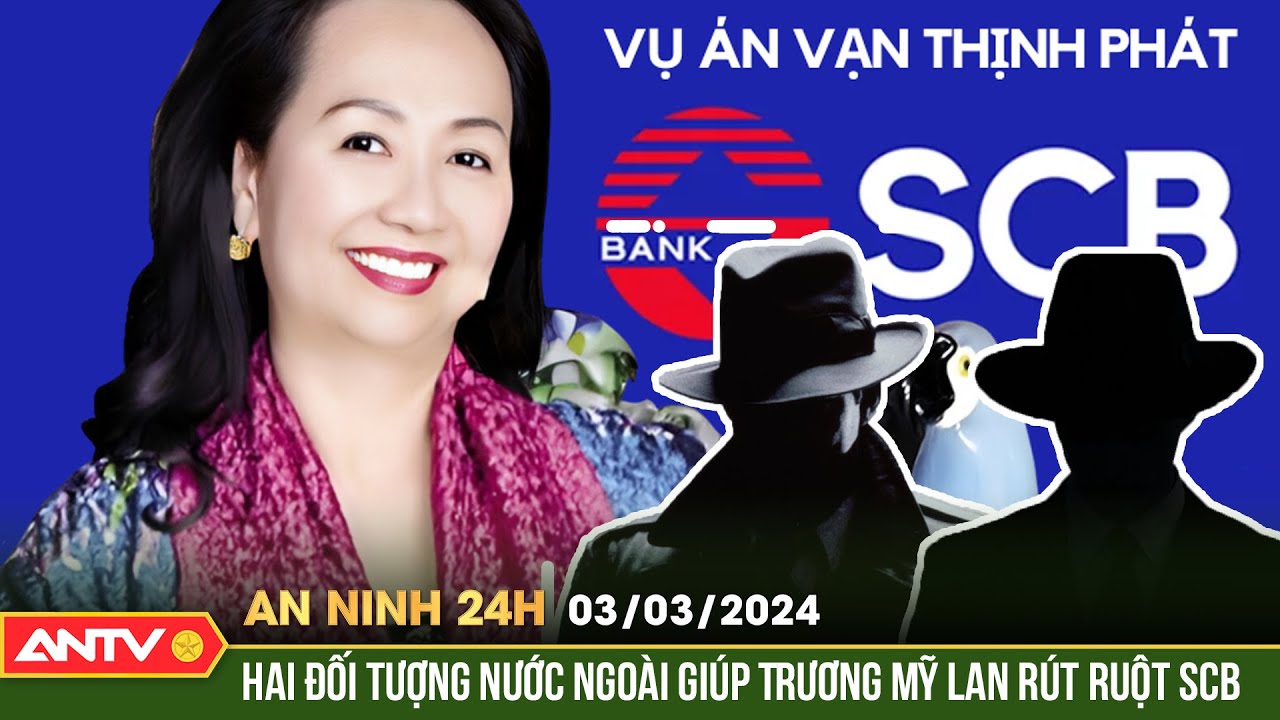 An ninh 24h ngày 3/3: Hai đối tượng nước ngoài giúp Trương Mỹ Lan rút ruột SCB hàng trăm tỷ | ANTV