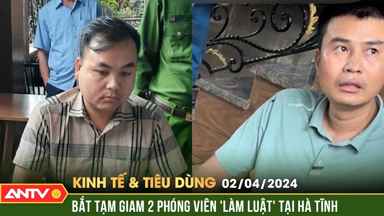 Bản tin kinh tế & tiêu dùng 2/4: Bắt giam 2 đối tượng lợi dụng danh nghĩa báo chí cưỡng đoạt tài sản