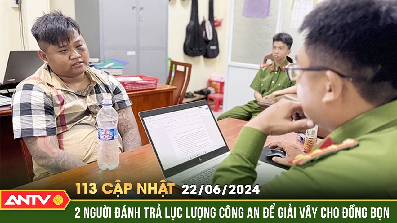 Bản tin 113 online cập nhật ngày 22/6: Khởi tố, tạm giam 2 đối tượng chống người thi hành công vụ