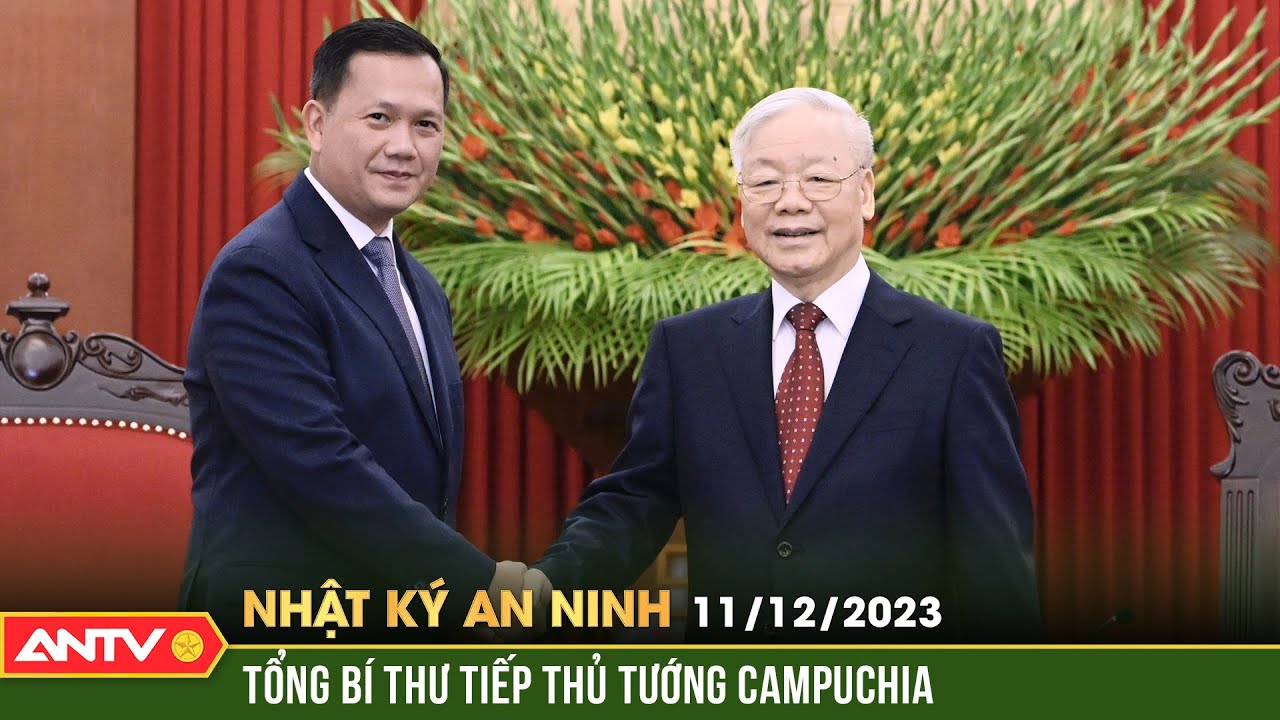 Nhật ký an ninh ngày 11/12: Tổng Bí thư Nguyễn Phú Trọng tiếp Thủ tướng Campuchia Hun Manet | ANTV