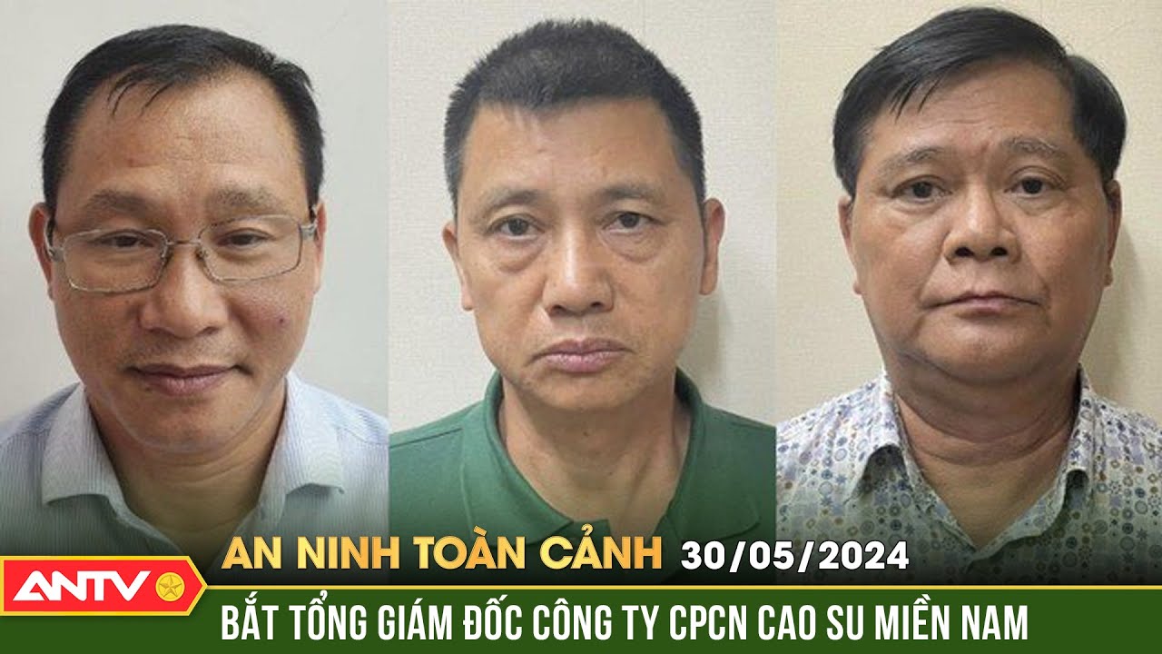 An ninh toàn cảnh ngày 30/5: Khởi tố 3 bị can trong vụ án xảy ra tại Công ty Cao su miền Nam | ANTV