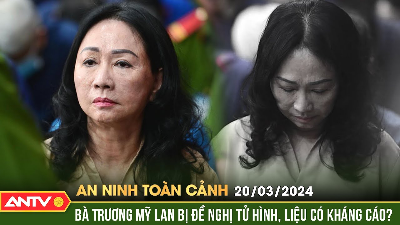 An ninh toàn cảnh ngày 20/3: Bà Trương Mỹ Lan bị đề nghị tử hình, liệu có kháng cáo? | ANTV