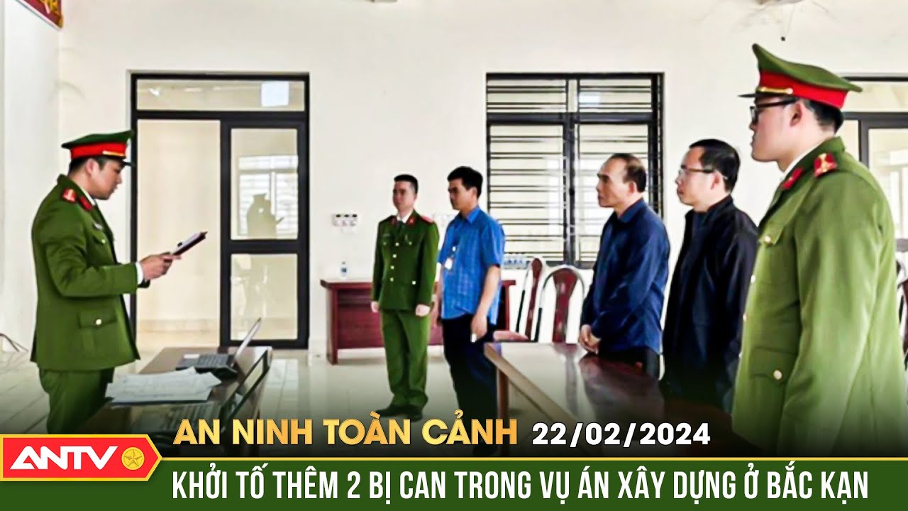 An ninh toàn cảnh ngày 22/2: Khởi tố thêm 2 bị can trong vụ án sai phạm xây dựng ở Bắc Kạn