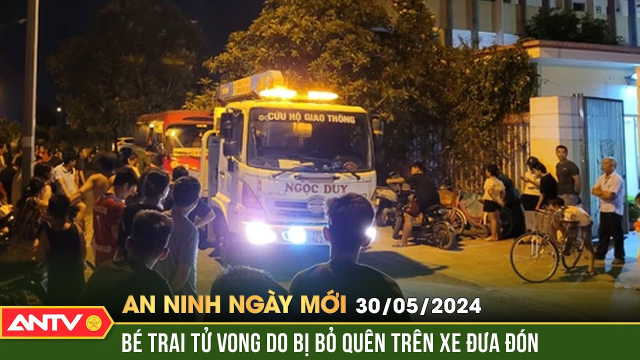 An ninh ngày mới ngày 30/5: Hiện trường vụ bé trai tử vong do bị bỏ quên trên xe đưa đón | ANTV