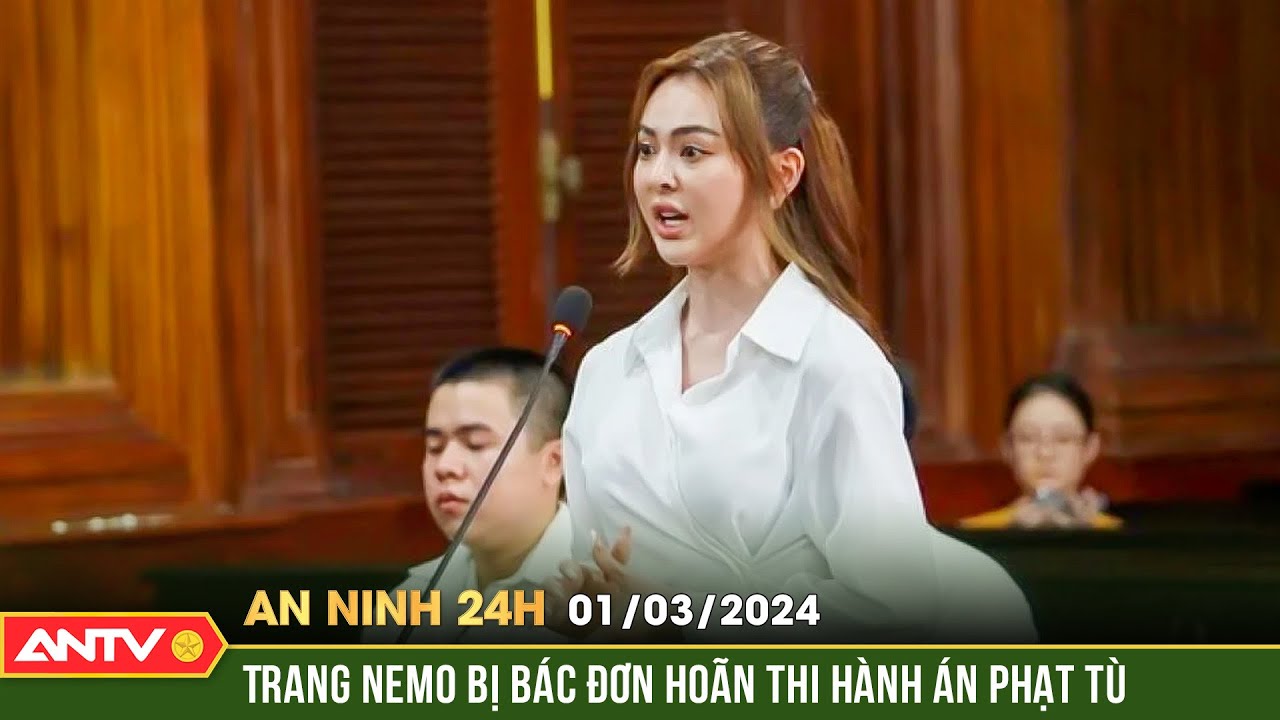 An ninh 24h ngày 1/3: Trang Nemo bị bác đơn hoãn thi hành án phạt tù | ANTV