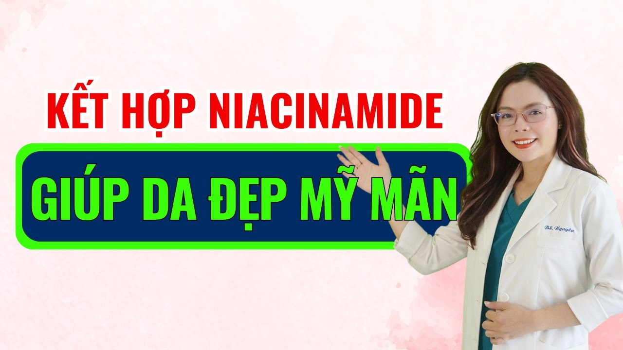 Cách kết hợp niacinamide với những thành phần này giúp da đẹp mỹ mãn - Bác sĩ Nguyên