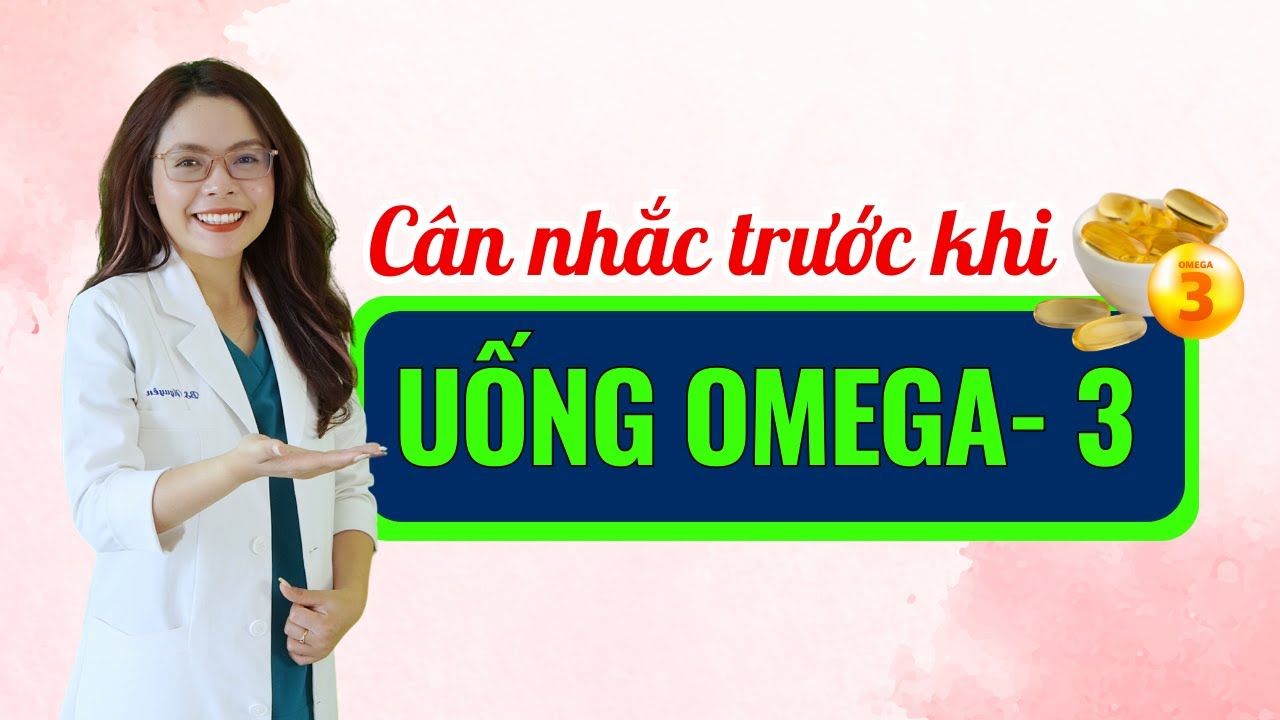 Cân nhắc 5 điều này trước khi đổ tiền mua omega 3 để uống - Bác sĩ Nguyên