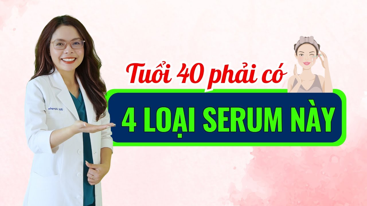 Tuổi sau 40 nhất định phải có 4 loại serum này để trẻ đẹp bất ngờ  - Bác sĩ Nguyên