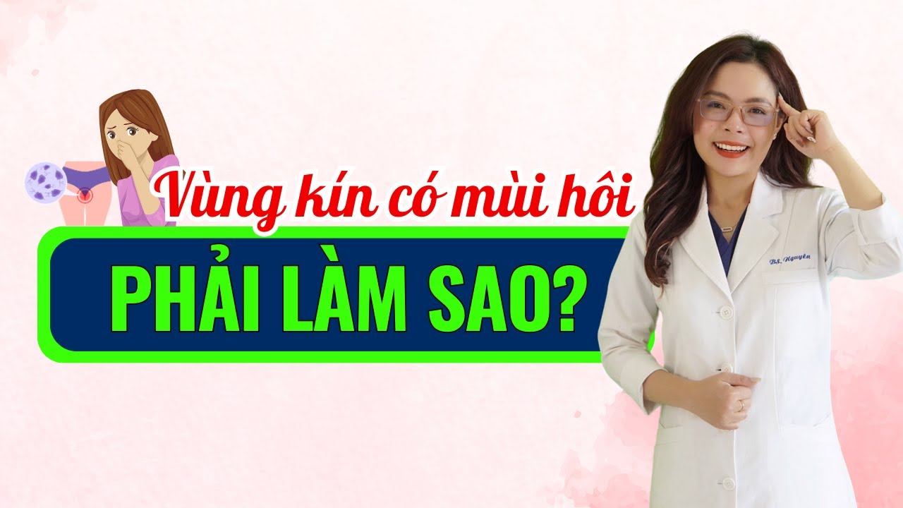 Vùng kín có mùi hôi, ngứa, khí hư thay đổi phải xử lý thế nào? - Bác sĩ Nguyên