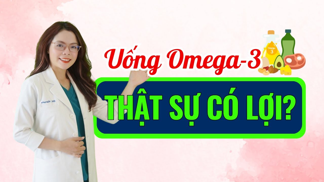 Uống omega 3 thật sự có lợi hay hại? Omega 3 có tác dụng gì? - Bác sĩ Nguyên