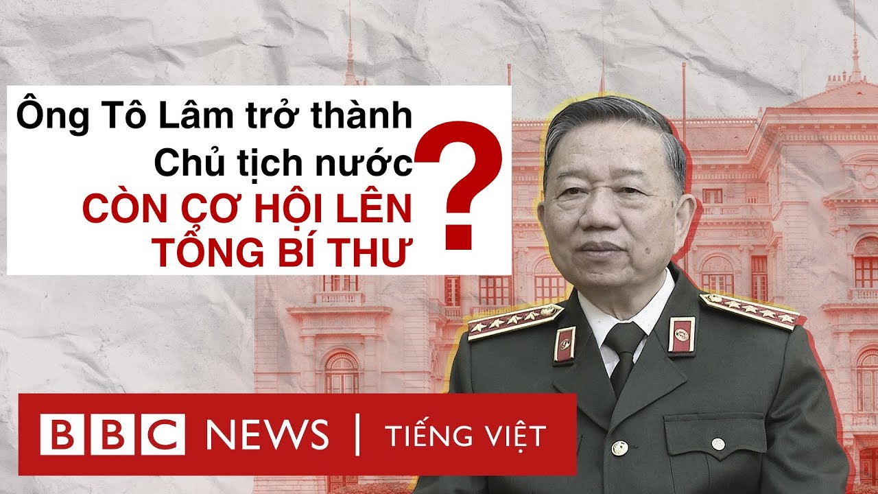 ĐẠI TƯỚNG TÔ LÂM LÀM CHỦ TỊCH NƯỚC – CÒN CƠ HỘI LÊN TỔNG BÍ THƯ?