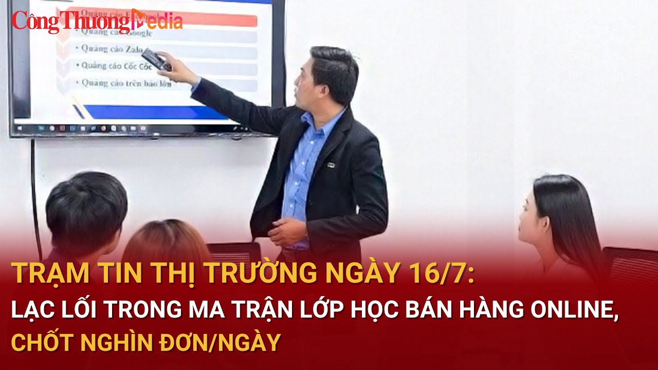 Trạm tin thị trường ngày 16/7: Lạc lối trong ma trận lớp học bán hàng online, chốt nghìn đơn/ngày