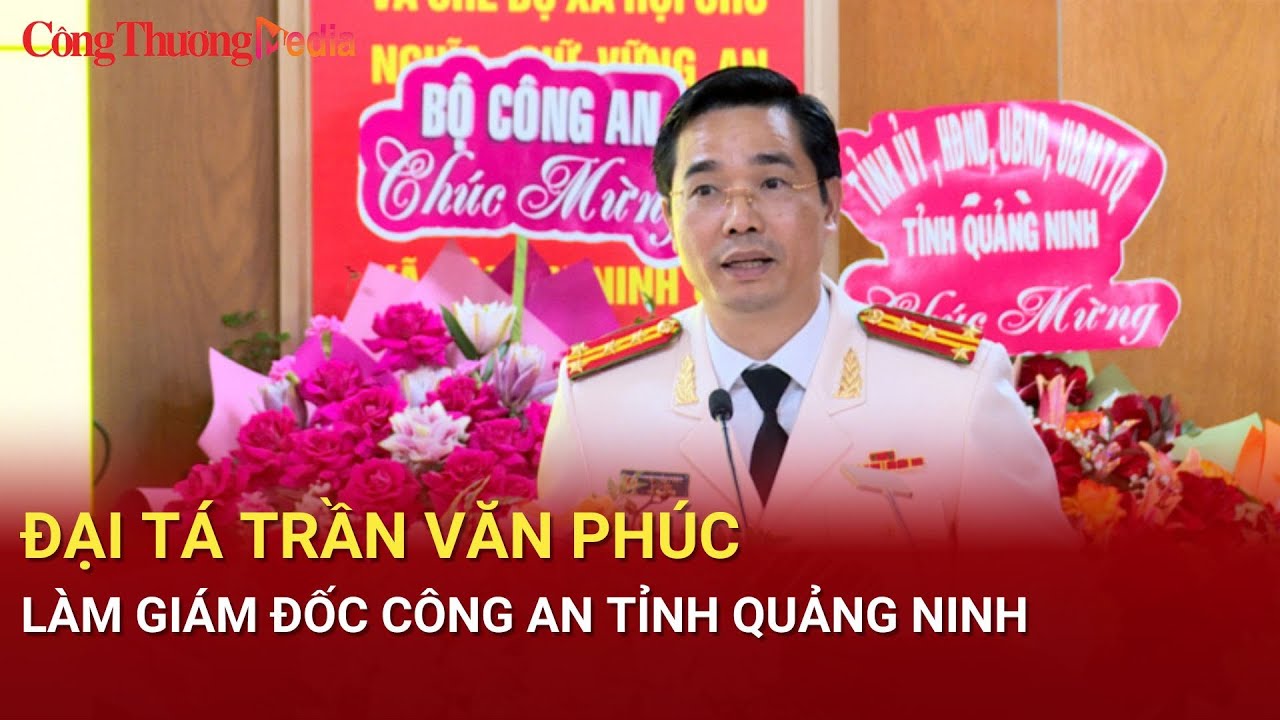 Đại tá Trần Văn Phúc làm Giám đốc Công an tỉnh Quảng Ninh | Báo Công Thương