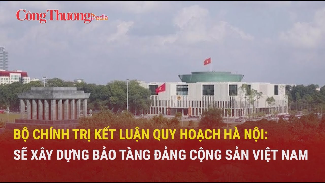 Bộ Chính trị kết luận quy hoạch Hà Nội: Sẽ xây dựng Bảo tàng Đảng Cộng sản Việt Nam