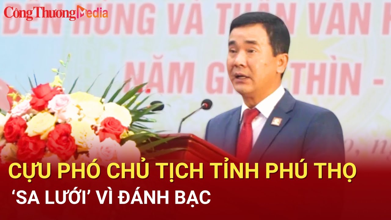 Điểm nóng 24h ngày 31/7: Cựu phó chủ tịch tỉnh Phú Thọ ‘sa lưới’ vì đánh bạc | Báo Công Thương