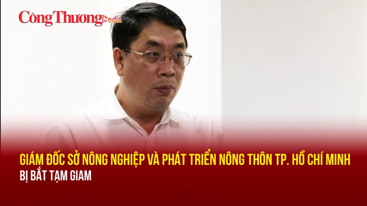 Giám đốc Sở Nông nghiệp và Phát triển nông thôn TP. Hồ Chí Minh bị bắt tạm giam | Báo Công Thương