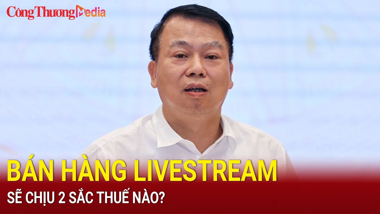 Bán hàng livestream trên mạng sẽ chịu 2 sắc thuế nào?