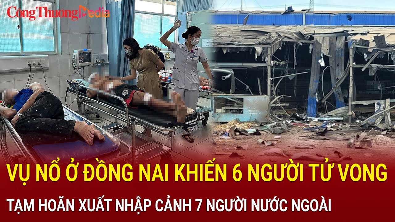 Diễn biến mới vụ nổ ở Đồng Nai khiến 6 người tử vong: Tạm hoãn xuất nhập cảnh 7 người nước ngoài