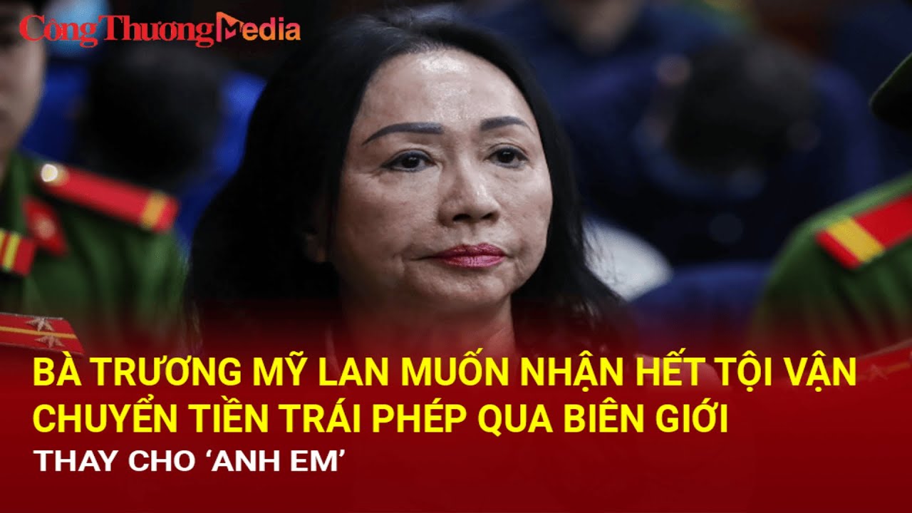 Bà Trương Mỹ Lan muốn nhận hết tội vận chuyển tiền trái phép qua biên giới thay cho 'anh em'