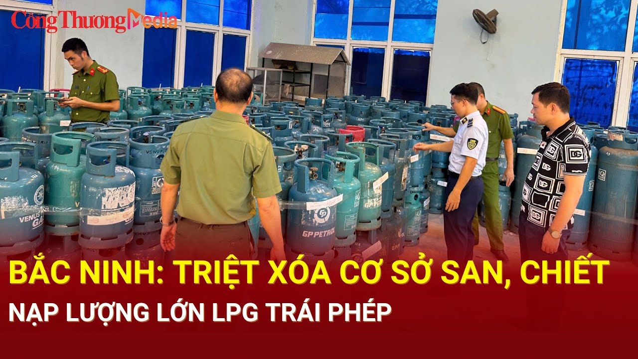 Bắc Ninh: Triệt xóa cơ sở san, chiết, nạp lượng lớn LPG trái phép| Báo Công Thương