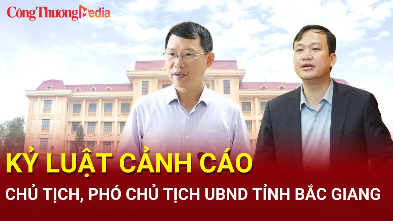 Kỷ luật Cảnh cáo Chủ tịch, Phó Chủ tịch UBND tỉnh Bắc Giang | Báo Công Thương