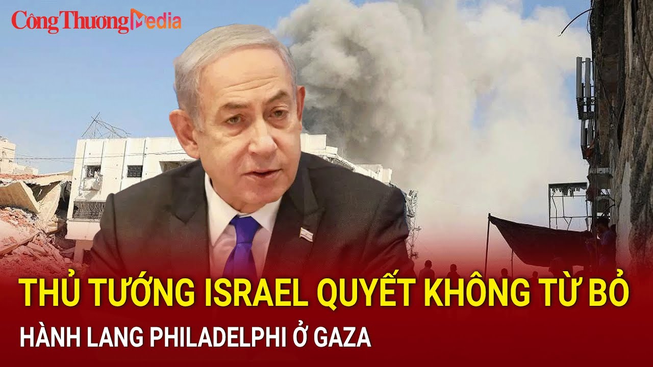 Thủ tướng Israel quyết không từ bỏ hành lang Philadelphi ở Gaza | Báo Công Thương