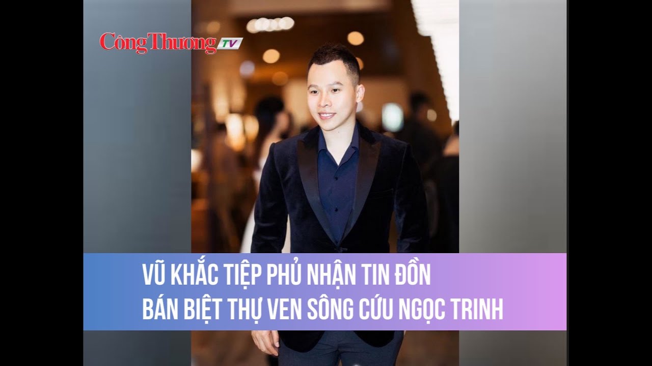 Vũ Khắc Tiệp phủ nhận tin đồn bán biệt thự ven sông cứu Ngọc Trinh