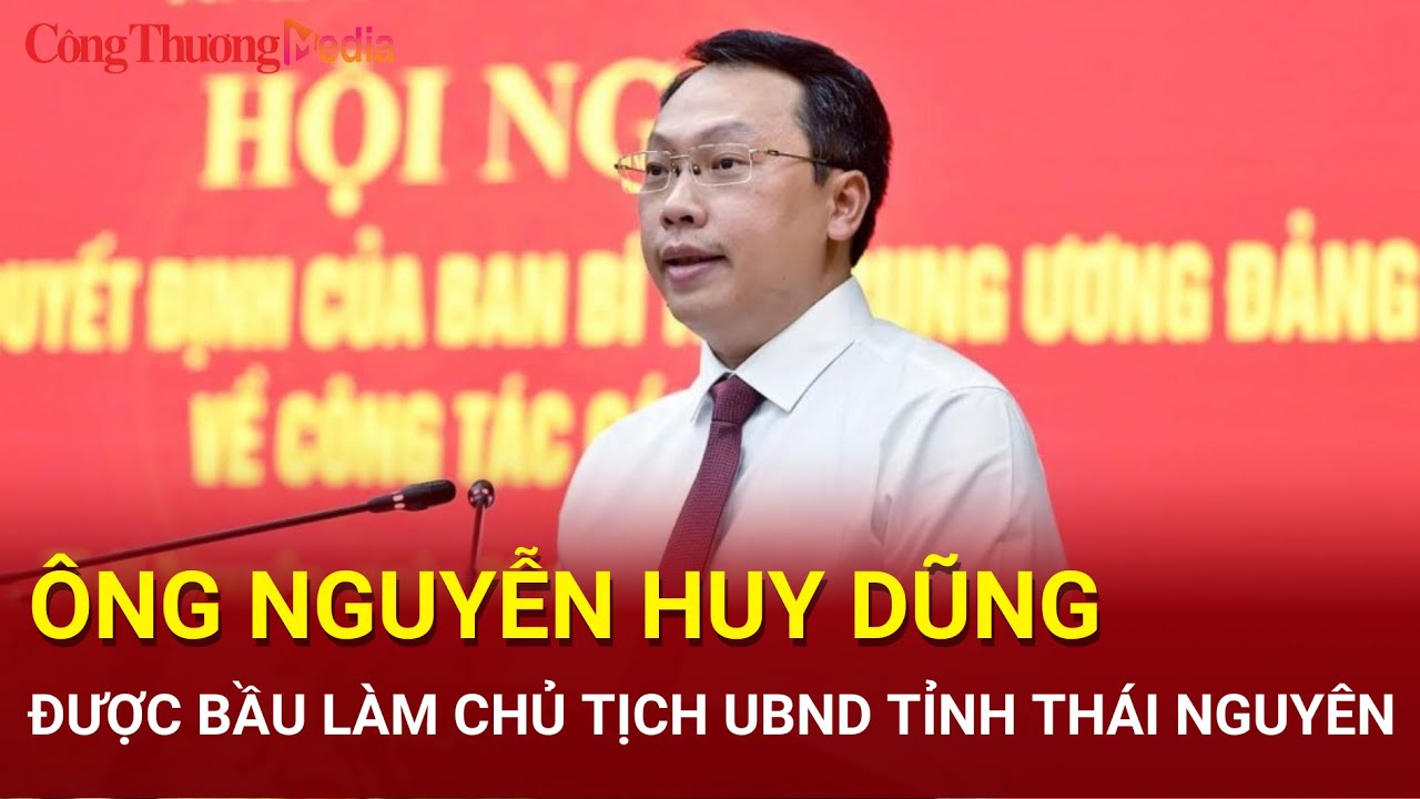 Ông Nguyễn Huy Dũng được bầu làm Chủ tịch Ủy ban nhân dân tỉnh Thái Nguyên | Báo Công Thương