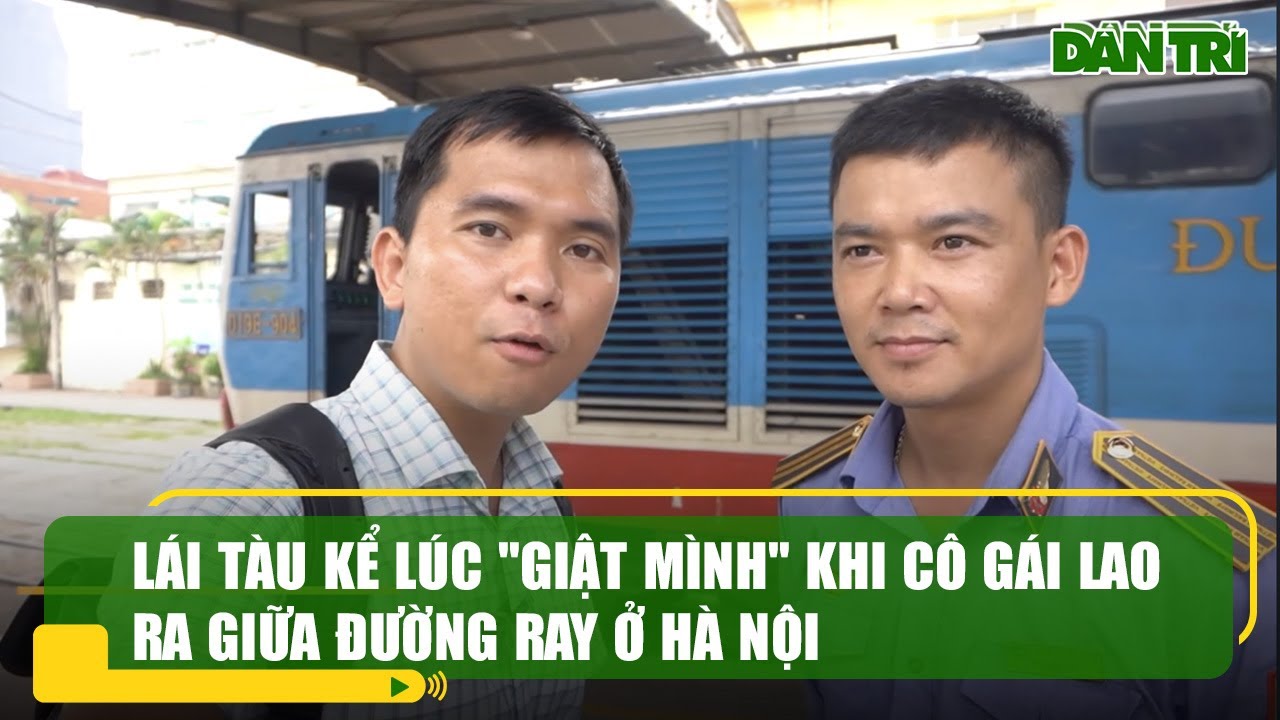 Lái tàu kể lúc "giật mình" khi cô gái lao ra giữa đường ray ở Hà Nội