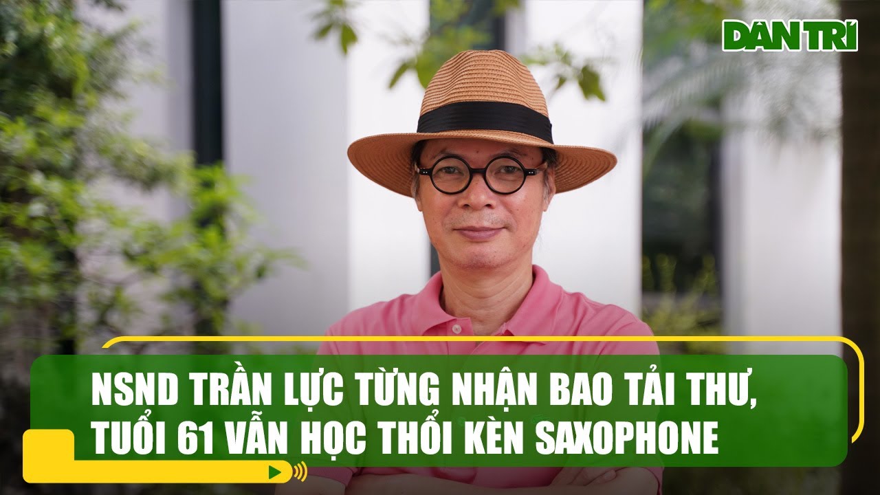 NSND Trần Lực từng nhận bao tải thư, tuổi 61 vẫn học thổi kèn saxophone