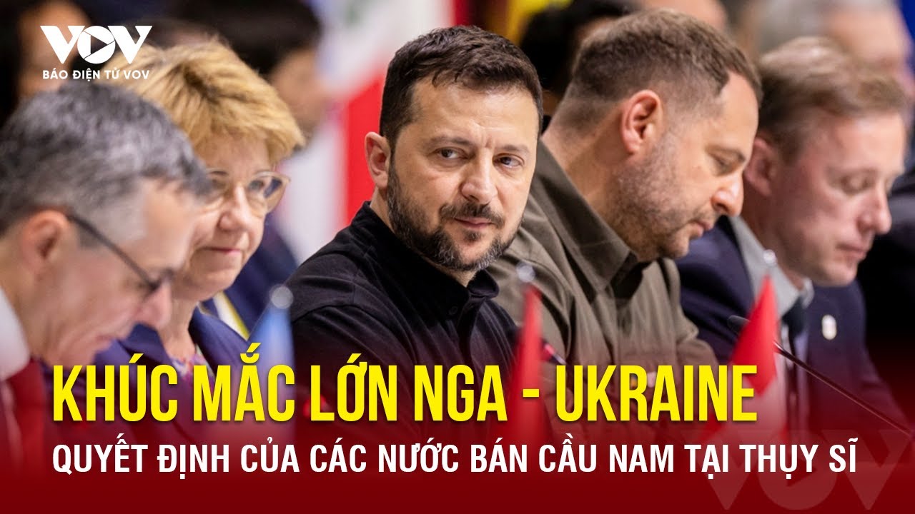 Khúc mắc lớn Nga - Ukraine và quyết định "bất ngờ" của các nước Bán cầu Nam tại Thụy Sĩ