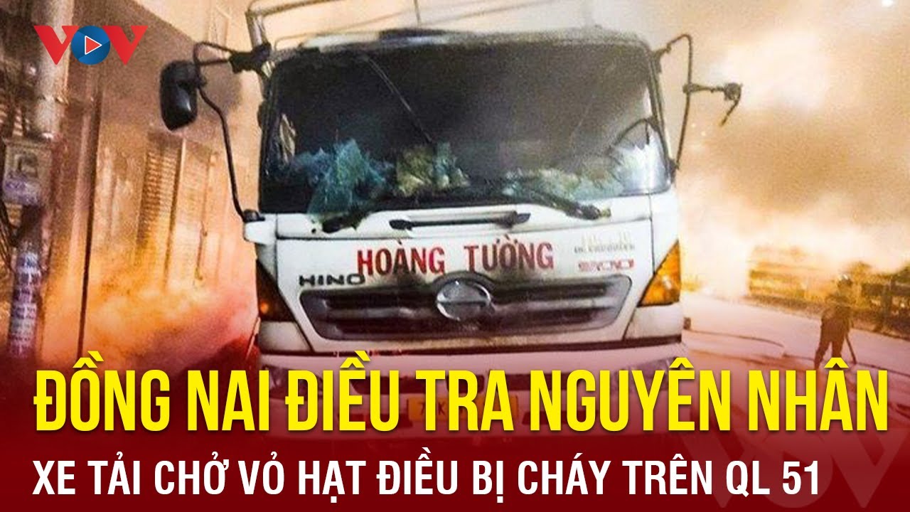 Điều tra nguyên nhân xe tải chở vỏ hạt điều bị cháy trên Quốc lộ 51 | Báo Điện tử VOV