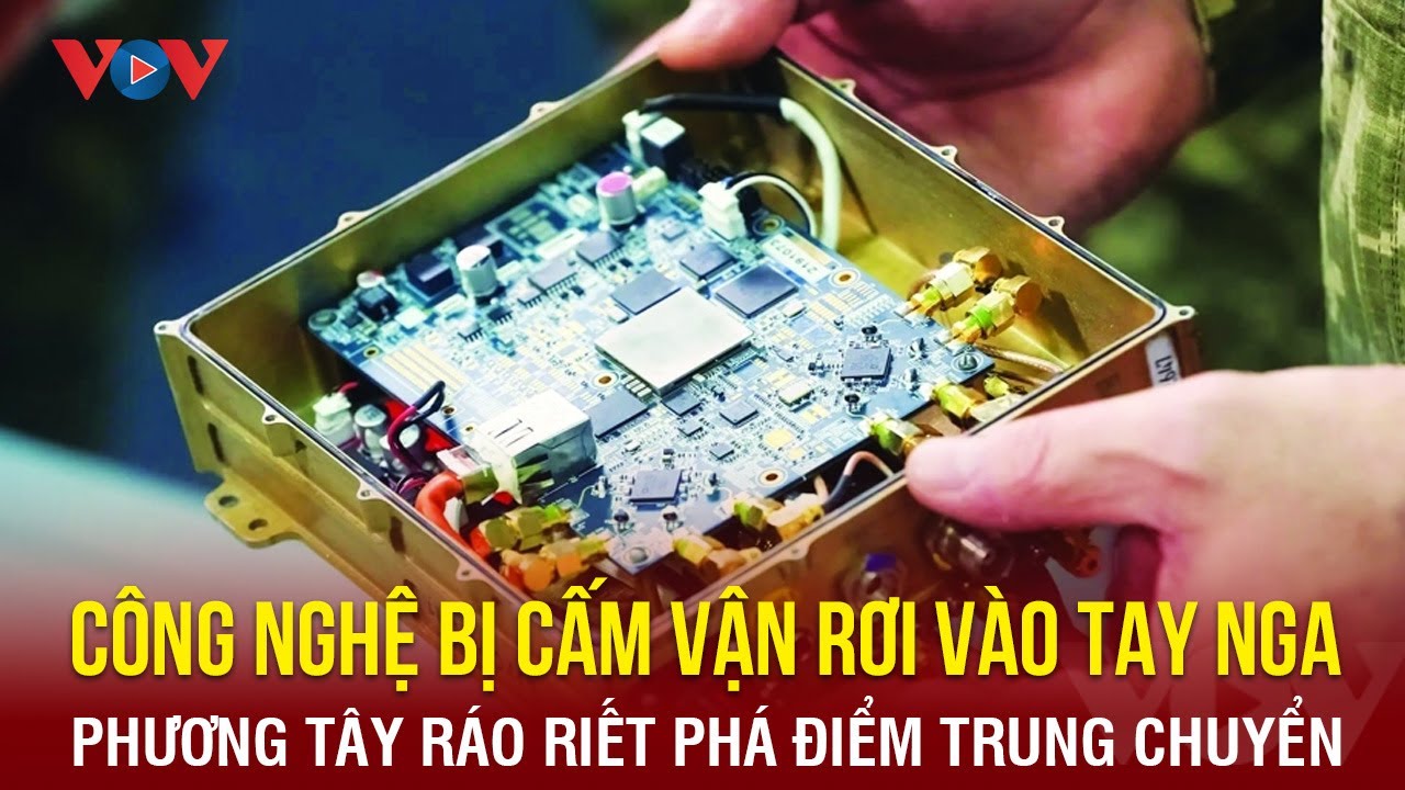 Công nghệ bị cấm vận rơi vào tay Nga, phương Tây ráo riết phá điểm trung chuyển | Báo Điện tử VOV