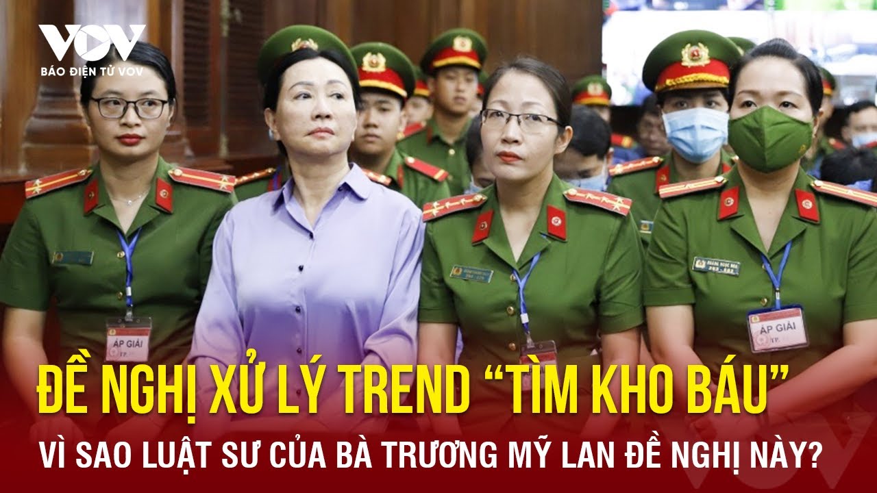 Nóng 24h: Vì sao luật sư của bà Trương Mỹ Lan đề nghị xử lý trend “Tìm kho báu” | Báo Điện tử VOV