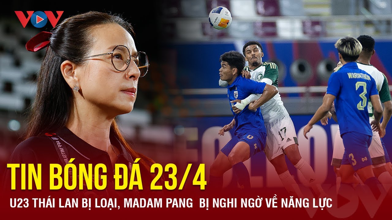 Tin bóng đá 23/4: U23 Thái Lan bị loại, Madam Pang  bị nghi ngờ về năng lực | Báo Điện tử VOV