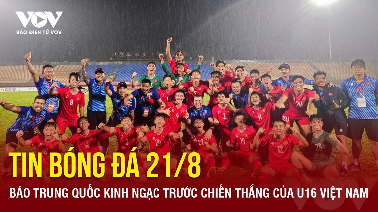 Tin bóng đá 21/8: Báo Trung Quốc kinh ngạc trước chiến thắng của U16 Việt Nam | Báo Điện tử VOV