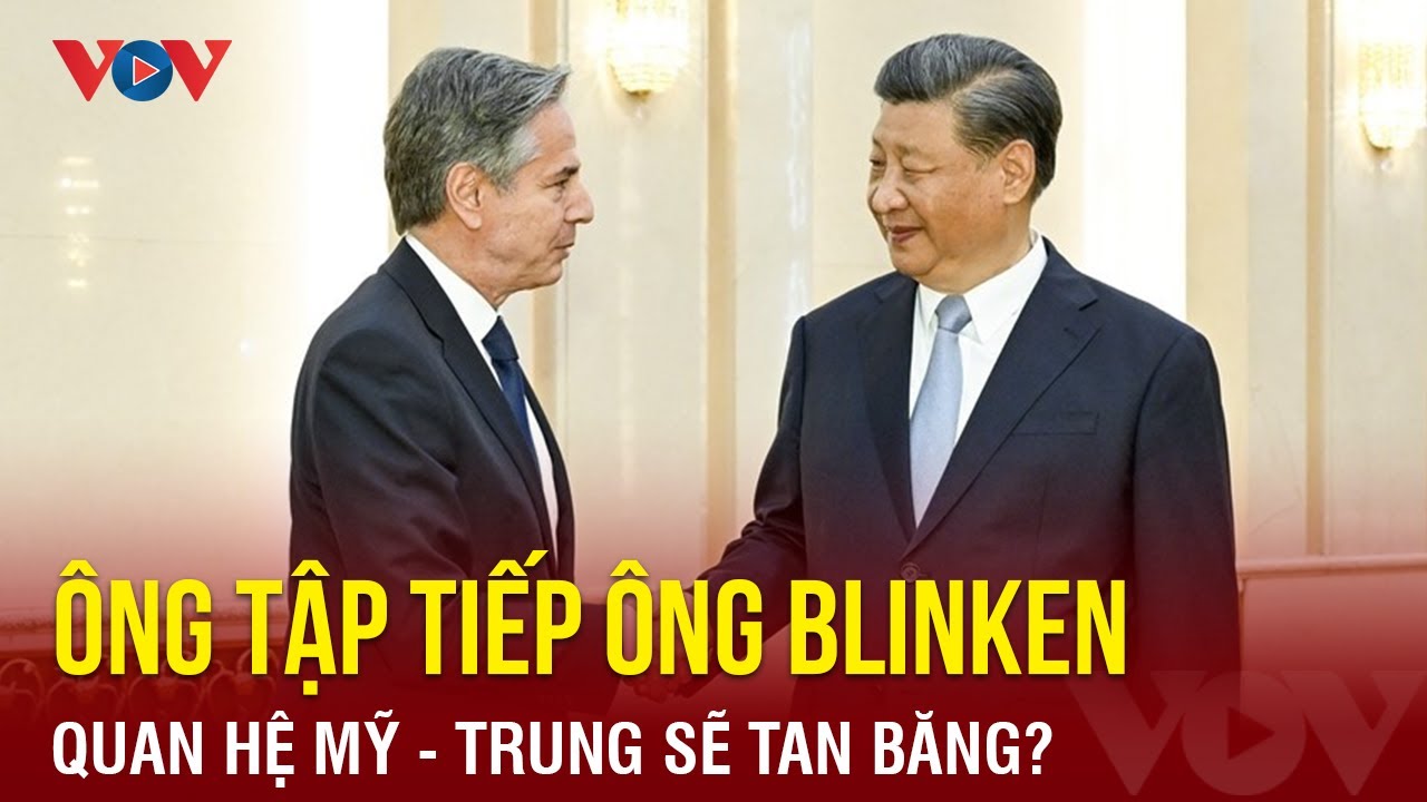 Chủ tịch Tập Cận Bình tiếp Ngoại trưởng Blinken: Quan hệ Mỹ - Trung sẽ tan băng? | Báo Điện tử VOV