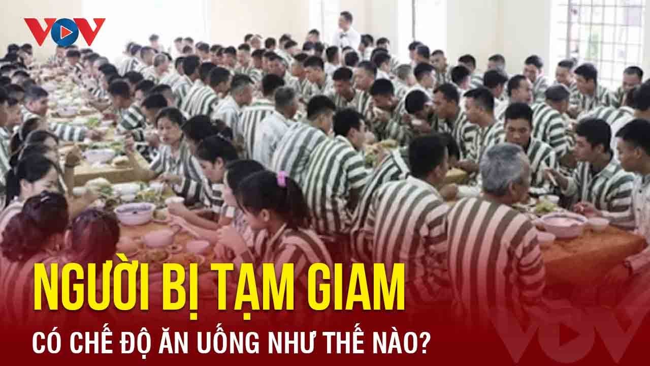 Người bị tạm giữ, tạm giam có tiêu chuẩn ăn uống như thế nào? | Báo Điện tử VOV