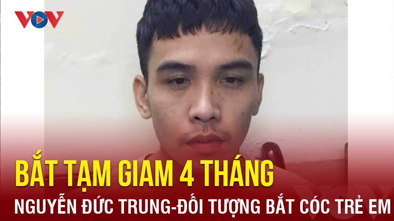 Bắt tạm giam 4 tháng với Nguyễn Đức Trung, đối tượng bắt cóc trẻ em| Báo Điện tử VOV