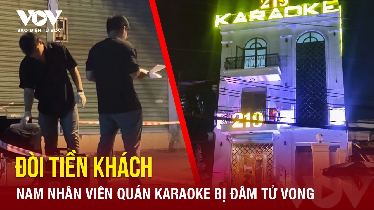 Tối 6/5: Bi kịch đau lòng: Đi theo đòi tiền khách, nam nhân viên quán karaoke bị đâm tử vong