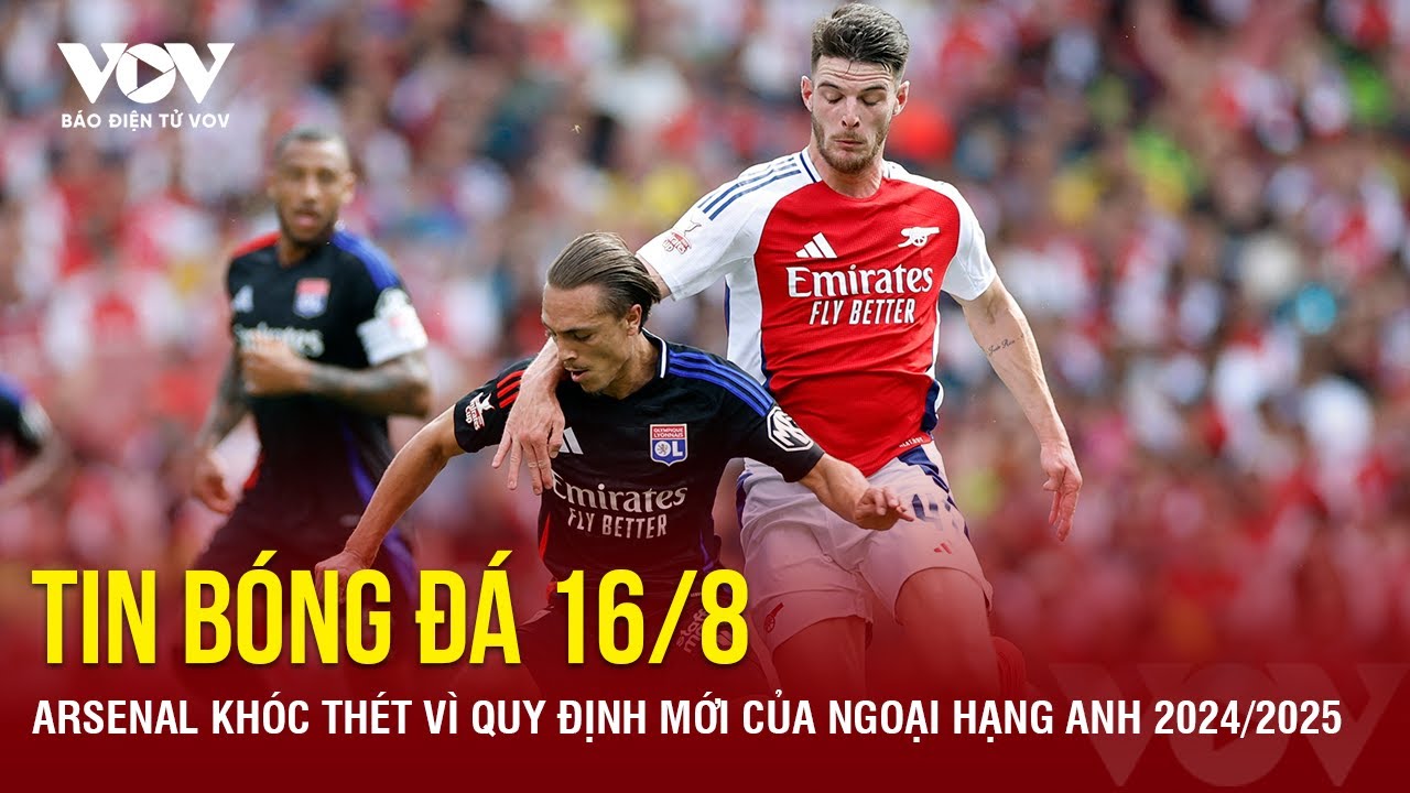 Tin bóng đá 16/8: Arsenal khóc thét vì quy định mới của Ngoại hạng Anh 2024/2025 | Báo Điện tử VOV