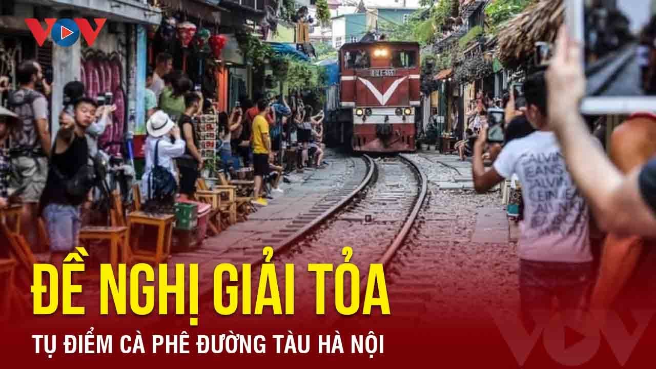 Ngành đường sắt đề nghị giải tỏa tụ điểm cà phê đường tàu Hà Nội| Báo Điện tử VOV