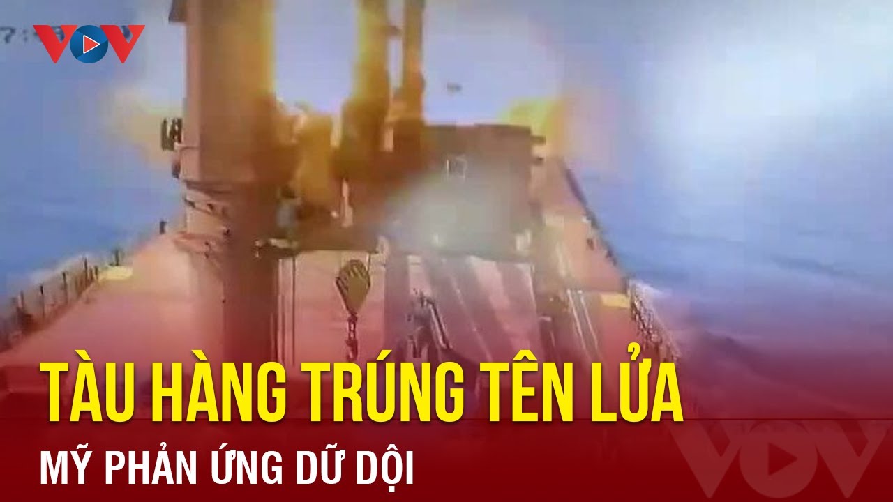 Tàu hàng trúng tên lửa Houthi, Mỹ phản ứng dữ dội trên Biển Đỏ | Báo Điện tử VOV