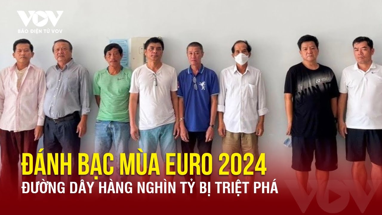 Nóng 24h: Đường dây đánh bạc nghìn tỷ mùa Euro 2024 bị triệt phá | Báo Điện tử VOV